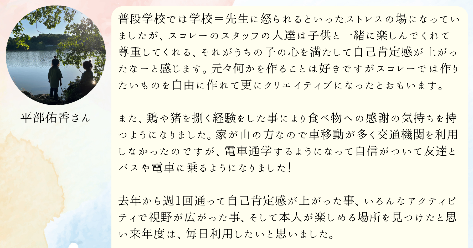 普段学校では学校=先生に怒られるといったストレスの場になっていましたが、スコレーのスタッフの人達は子供と一緒に楽しんでくれて尊重してくれる、それがうちの子の心を満たして自己肯定感が上がったなーと感じます。元々何かを作ることは好きですがスコレーでは作りたいものを自由に作れて更にクリエイティブになったとおもいます。また、鶏や猪を捌く経験をした事により食べ物への感謝の気持ちを持つようになりました。家が山の方なので車移動が多く交通機関を利用しなかったのですが、電車通学するようになって自信がついて友達とバスや電車に乗るようになりました!去年から週1回通って自己肯定感が上がった事、いろんなアクティビティで視野が広がった事、そして本人が楽しめる場所を見つけたと思い来年度は、毎日利用したいと思いました。